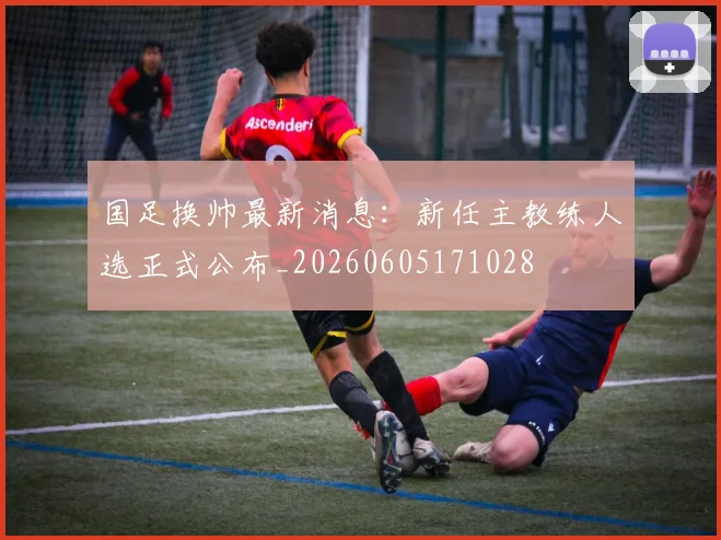 国足换帅最新消息：新任主教练人选正式公布_20260605171028