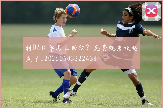 村BA门票怎么获取?免费观看攻略来了_20260603222438