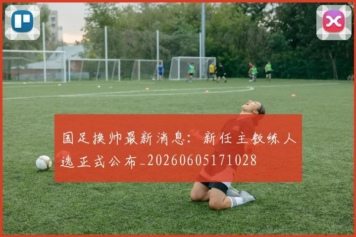 国足换帅最新消息:新任主教练人选正式公布_20260605171028