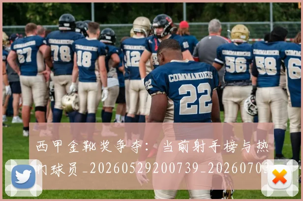 西甲金靴奖争夺：当前射手榜与热门球员_20260529200739_20260703181939